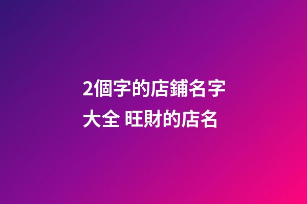 2個字的店鋪名字大全 旺財的店名-第1張-店鋪起名-玄機派